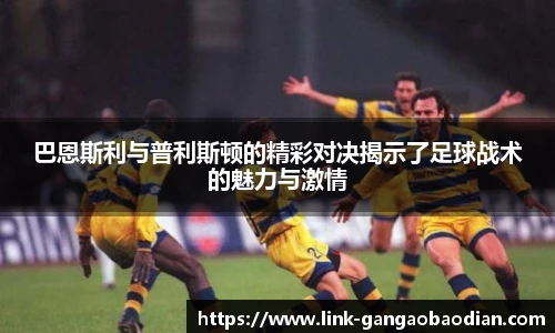 巴恩斯利与普利斯顿的精彩对决揭示了足球战术的魅力与激情